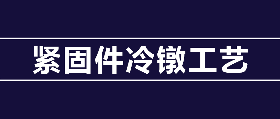 了解緊固件冷鐓工藝知識(shí) ，看這篇就夠了