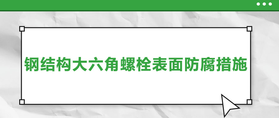 淺談鋼結構大六角螺栓表面防腐措施