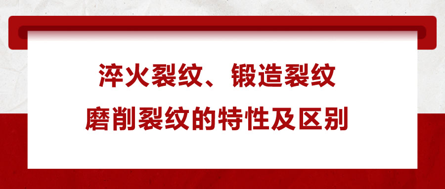 淬火裂紋、鍛造裂紋、磨削裂紋的特性及區(qū)別