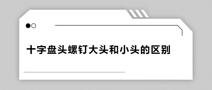 十字盤頭螺釘大頭和小頭區(qū)別在哪？