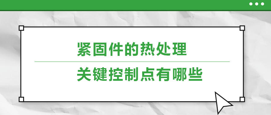 緊固件的熱處理，關(guān)鍵控制點有哪些