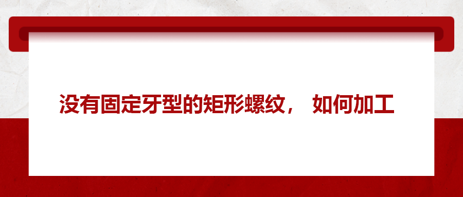 沒(méi)有固定牙型的矩形螺紋，如何加工