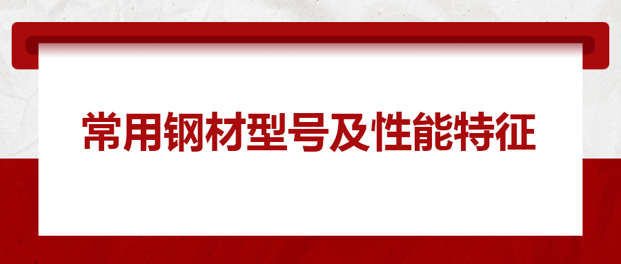 一文搞懂常用鋼材型號、性能特性