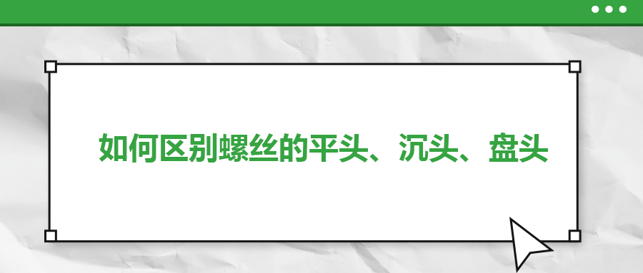 如何區(qū)別螺絲的平頭、沉頭、盤頭