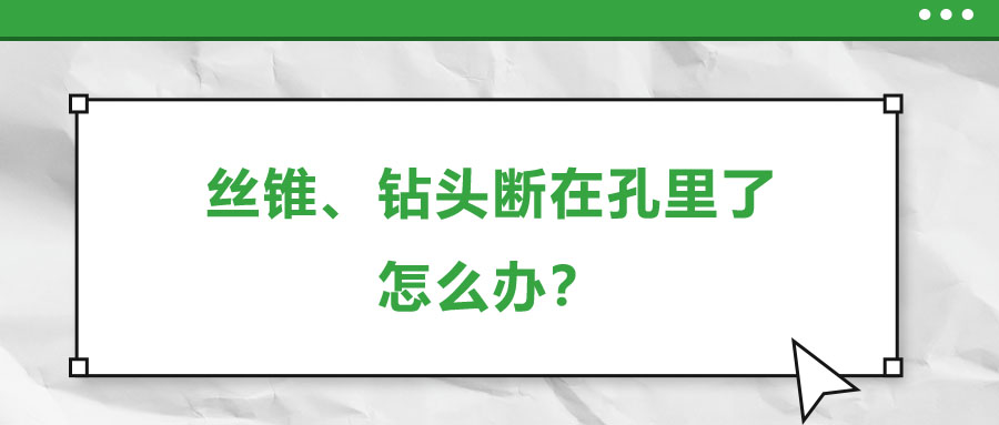 絲錐、鉆頭斷在孔里了，怎么辦？