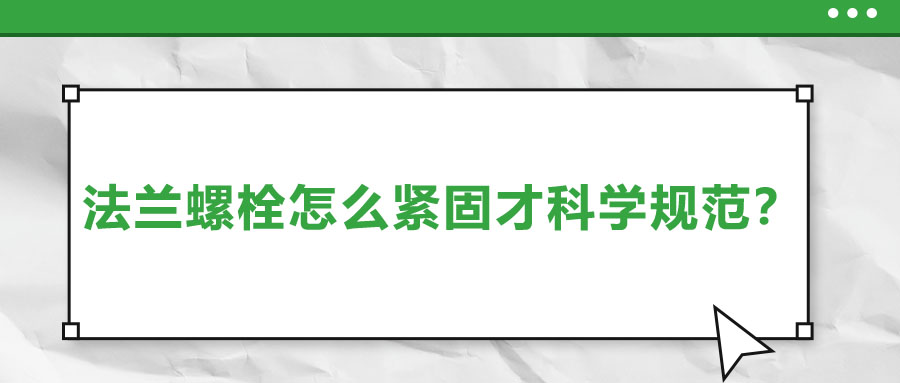 法蘭螺栓怎么緊固才科學(xué)規(guī)范？