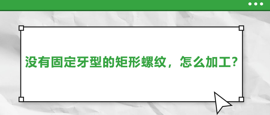 沒(méi)有固定牙型的矩形螺紋，怎么加工？