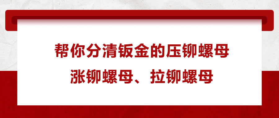 幫你分清鈑金的壓鉚螺母、漲鉚螺母、拉鉚螺母