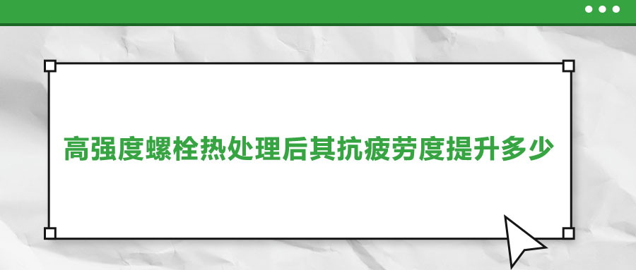 高強(qiáng)度螺栓熱處理后其抗疲勞度提升多少