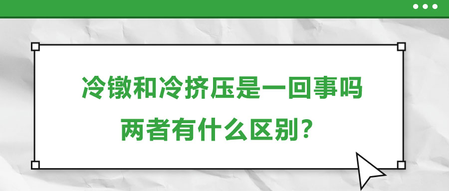 冷鐓和冷擠壓是一回事嗎，兩者有什么區(qū)別？