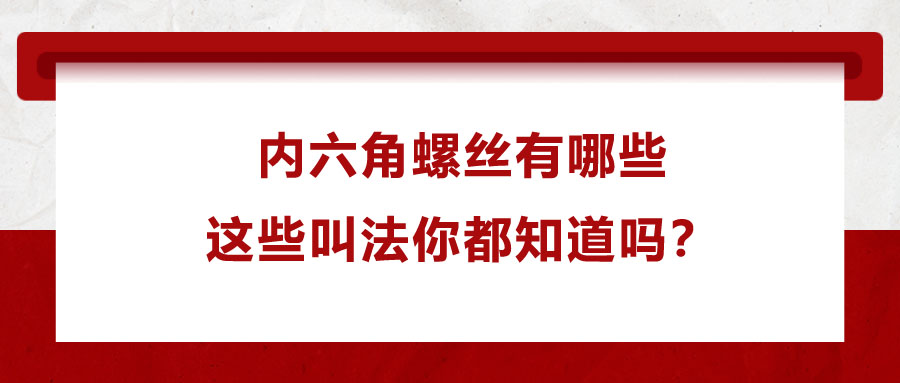 內(nèi)六角螺絲有哪些，這些叫法你都知道嗎？