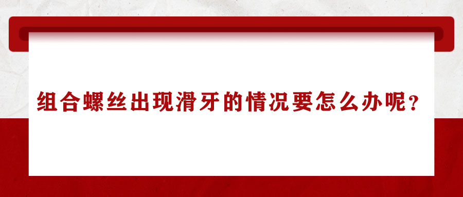 組合螺絲出現(xiàn)滑牙的情況要怎么辦呢？