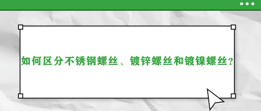 如何區(qū)分不銹鋼螺絲、鍍鋅螺絲和鍍鎳螺絲？