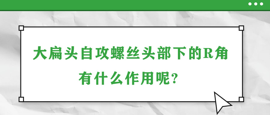 大扁頭自攻螺絲頭部下的R角有什么作用呢? 